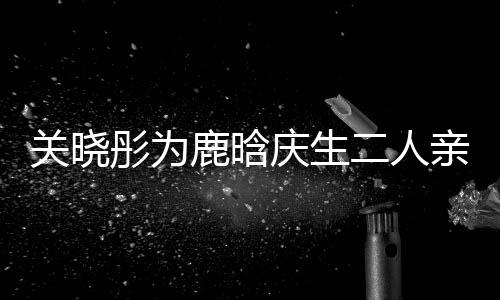 二人庆生亲密彤为甜蜜关晓分手鹿晗依偎传闻 破十足