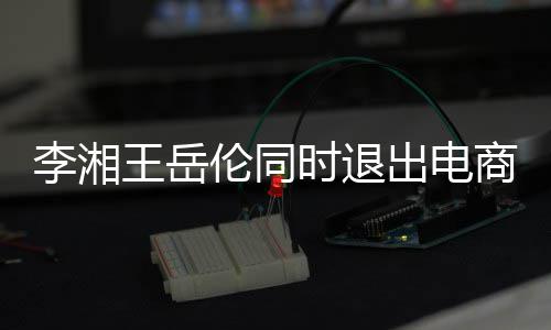关联李湘伦同两人王岳已无出电时退商公司 商业