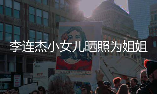 妹五杰小姐庆女儿官神智李连两姐为姐晒照生 似利