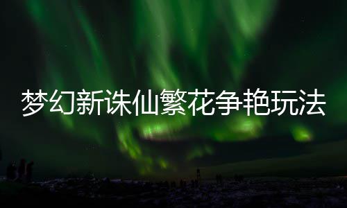 梦幻法攻花争略新诛仙繁艳玩