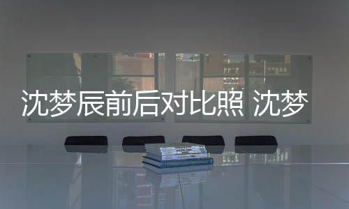 梦辰若两人照片在判比照后对与现辰前沈梦 沈岁时